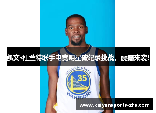 凯文·杜兰特联手电竞明星破纪录挑战，震撼来袭！