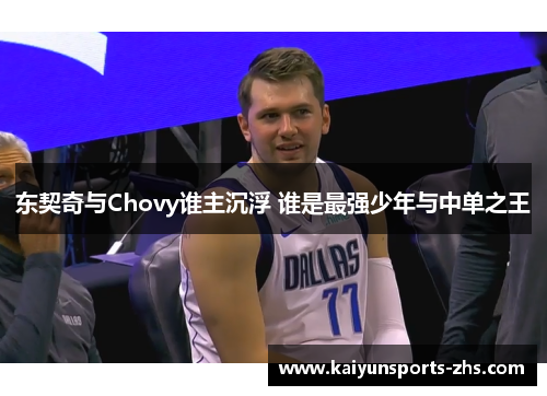 东契奇与Chovy谁主沉浮 谁是最强少年与中单之王 东契奇与Chovy谁主沉浮 谁是最强少年与中单之王