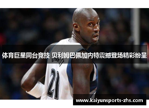 体育巨星同台竞技 贝利姆巴佩加内特震撼登场精彩纷呈